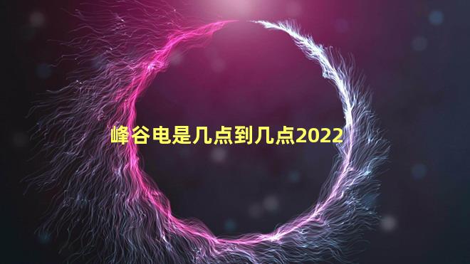 峰谷电是几点到几点2022
