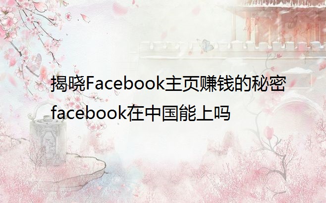 揭晓Facebook主页赚钱的秘密 facebook在中国能上吗
