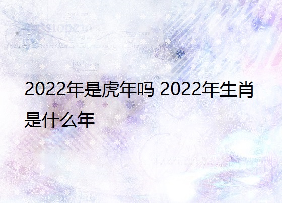2022年是虎年吗 2022年生肖是什么年