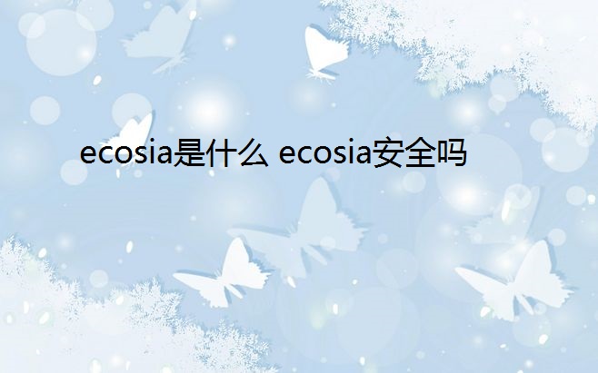 ecosia是什么 ecosia安全吗