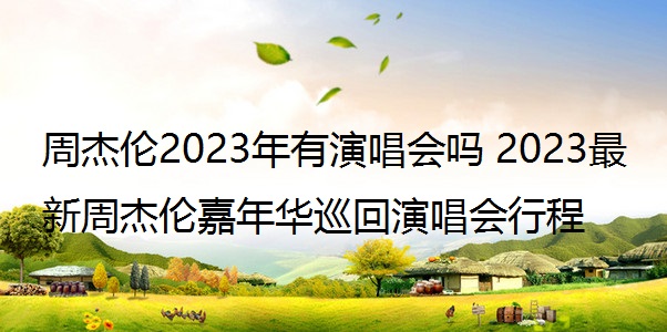 周杰伦2023年有演唱会吗 2023最新周杰伦嘉年华巡回演唱会行程