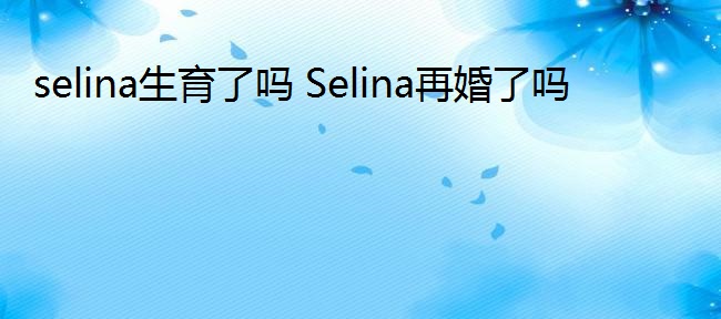 selina生育了吗 Selina再婚了吗